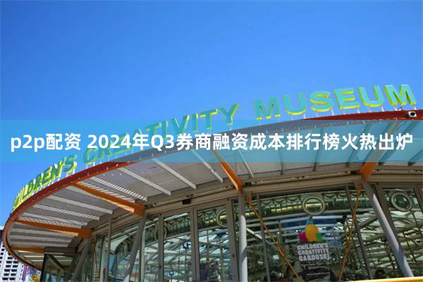 p2p配资 2024年Q3券商融资成本排行榜火热出炉