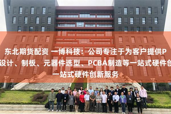 东北期货配资 一博科技：公司专注于为客户提供PCB研发设计、制板、元器件选型、PCBA制造等一站式硬件创新服务