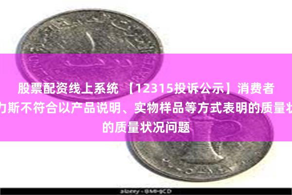 股票配资线上系统 【12315投诉公示】消费者投诉赛力斯不符合以产品说明、实物样品等方式表明的质量状况问题