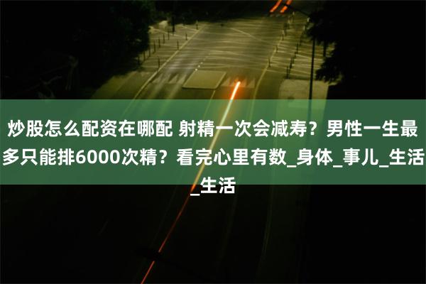 炒股怎么配资在哪配 射精一次会减寿？男性一生最多只能排6000次精？看完心里有数_身体_事儿_生活