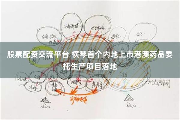 股票配资交流平台 横琴首个内地上市港澳药品委托生产项目落地