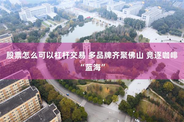 股票怎么可以杠杆交易 多品牌齐聚佛山 竞逐咖啡“蓝海”