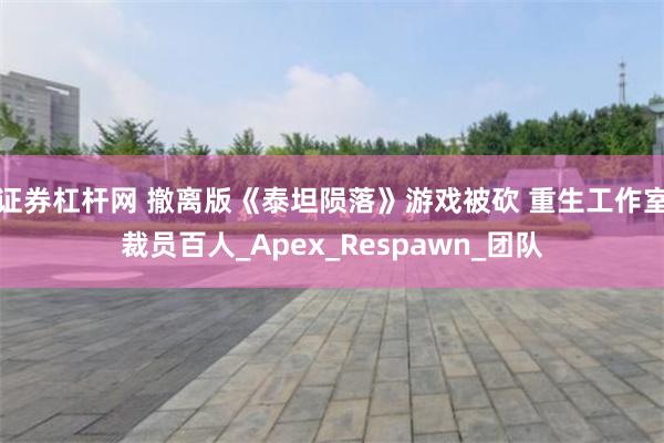 证券杠杆网 撤离版《泰坦陨落》游戏被砍 重生工作室裁员百人_Apex_Respawn_团队