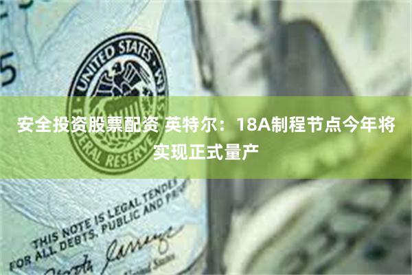 安全投资股票配资 英特尔：18A制程节点今年将实现正式量产