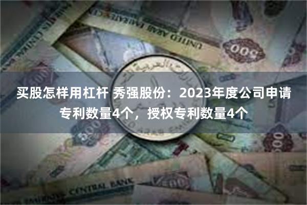 买股怎样用杠杆 秀强股份：2023年度公司申请专利数量4个，授权专利数量4个