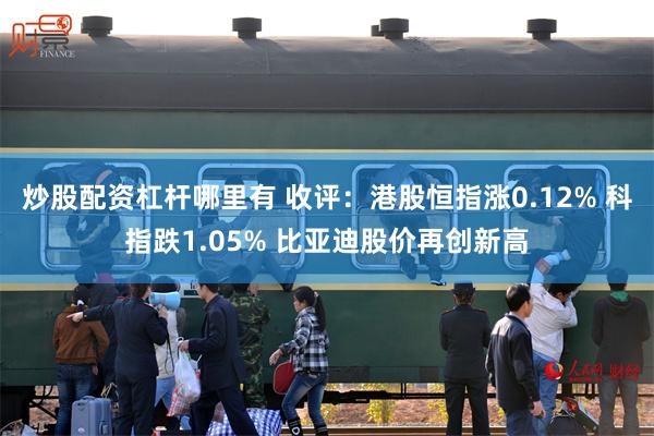炒股配资杠杆哪里有 收评：港股恒指涨0.12% 科指跌1.05% 比亚迪股价再创新高