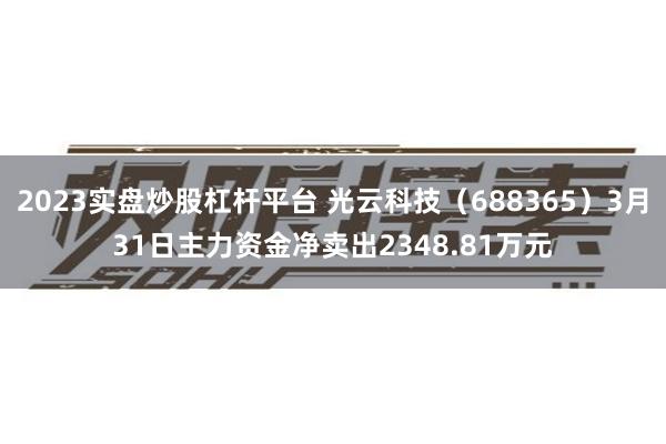 2023实盘炒股杠杆平台 光云科技（688365）3月31日主力资金净卖出2348.81万元