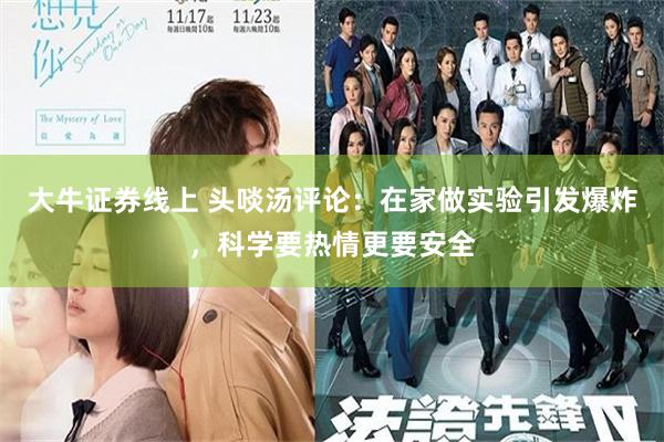 大牛证券线上 头啖汤评论：在家做实验引发爆炸，科学要热情更要安全