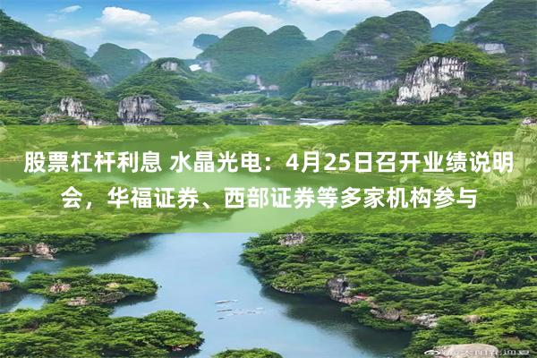 股票杠杆利息 水晶光电：4月25日召开业绩说明会，华福证券、西部证券等多家机构参与