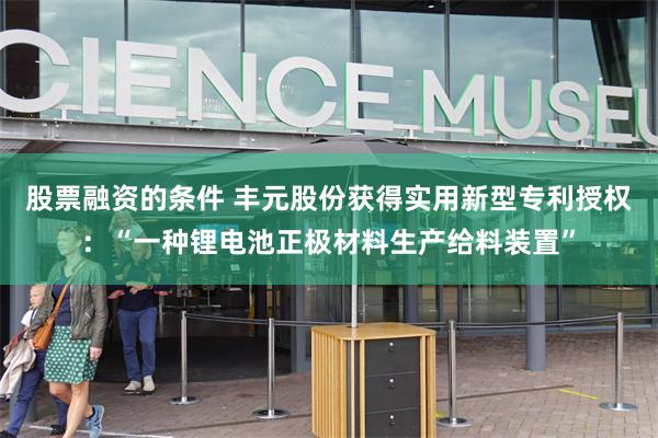 股票融资的条件 丰元股份获得实用新型专利授权：“一种锂电池正极材料生产给料装置”