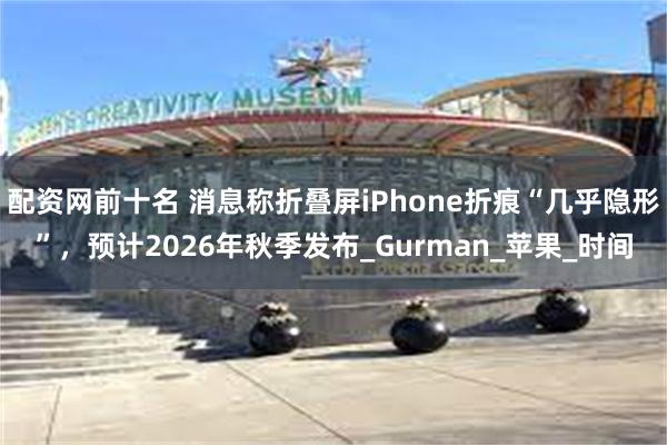 配资网前十名 消息称折叠屏iPhone折痕“几乎隐形”，预计2026年秋季发布_Gurman_苹果_时间