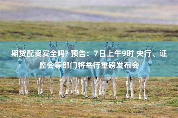 期货配资安全吗? 预告：7日上午9时 央行、证监会等部门将举行重磅发布会