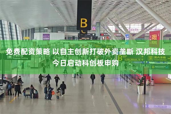 免费配资策略 以自主创新打破外资垄断 汉邦科技今日启动科创板申购