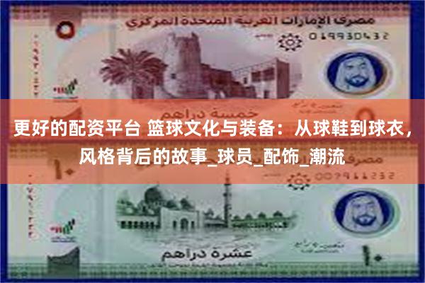 更好的配资平台 篮球文化与装备：从球鞋到球衣，风格背后的故事_球员_配饰_潮流
