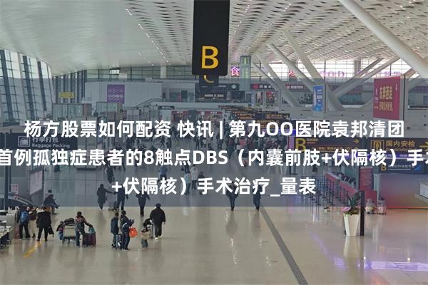 杨方股票如何配资 快讯 | 第九OO医院袁邦清团队完成国际首例孤独症患者的8触点DBS（内囊前肢+伏隔核）手术治疗_量表