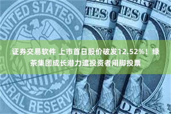 证券交易软件 上市首日股价破发12.52%！绿茶集团成长潜力遭投资者用脚投票