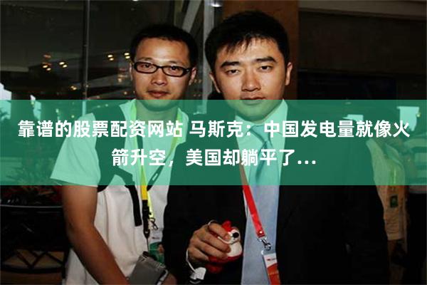 靠谱的股票配资网站 马斯克：中国发电量就像火箭升空，美国却躺平了…