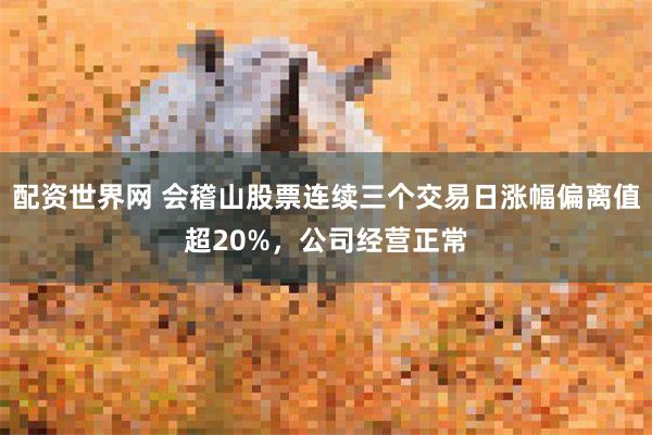配资世界网 会稽山股票连续三个交易日涨幅偏离值超20%，公司经营正常