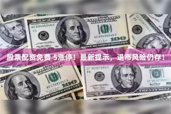 股票配资免费 5涨停！最新提示，退市风险仍存！