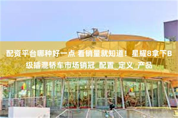 配资平台哪种好一点 看销量就知道！星耀8拿下B级插混轿车市场销冠_配置_定义_产品