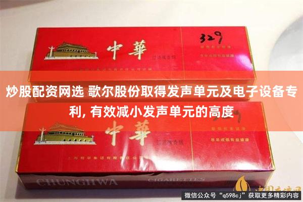 炒股配资网选 歌尔股份取得发声单元及电子设备专利, 有效减小发声单元的高度