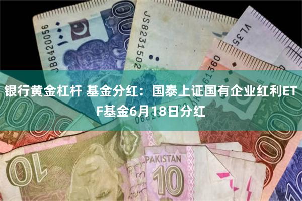 银行黄金杠杆 基金分红：国泰上证国有企业红利ETF基金6月18日分红