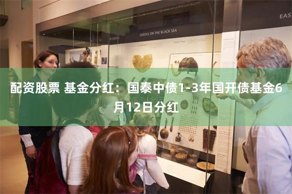 配资股票 基金分红：国泰中债1-3年国开债基金6月12日分红