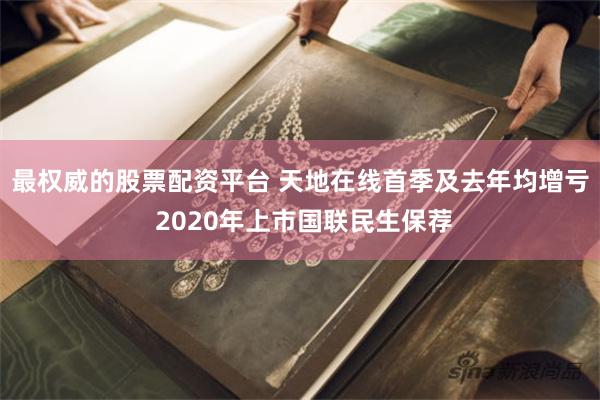 最权威的股票配资平台 天地在线首季及去年均增亏 2020年上市国联民生保荐