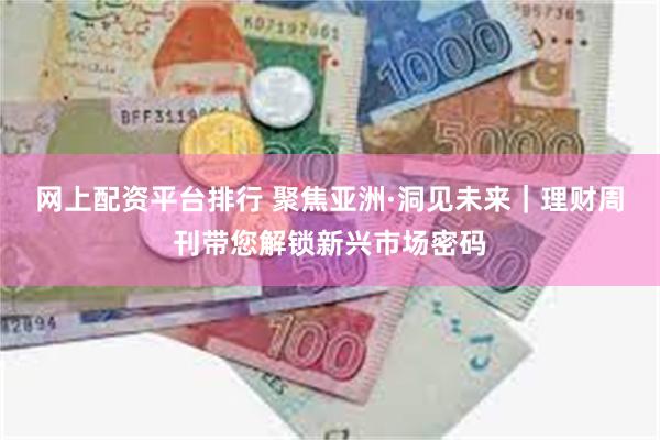 网上配资平台排行 聚焦亚洲·洞见未来｜理财周刊带您解锁新兴市场密码