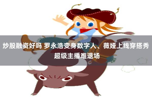 炒股融资好吗 罗永浩变身数字人、薇娅上线穿搭秀 超级主播难退场