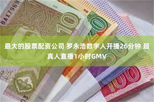 最大的股票配资公司 罗永浩数字人开播26分钟 超真人直播1小时GMV