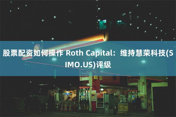 股票配资如何操作 Roth Capital：维持慧荣科技(SIMO.US)评级