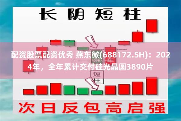 配资股票配资优秀 燕东微(688172.SH)：2024年，全年累计交付硅光晶圆3890片
