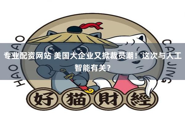 专业配资网站 美国大企业又掀裁员潮！这次与人工智能有关？
