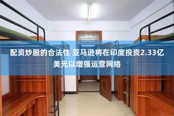 配资炒股的合法性 亚马逊将在印度投资2.33亿美元以增强运营网络