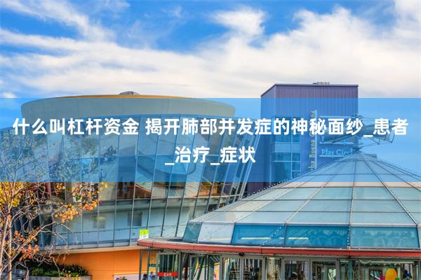 什么叫杠杆资金 揭开肺部并发症的神秘面纱_患者_治疗_症状