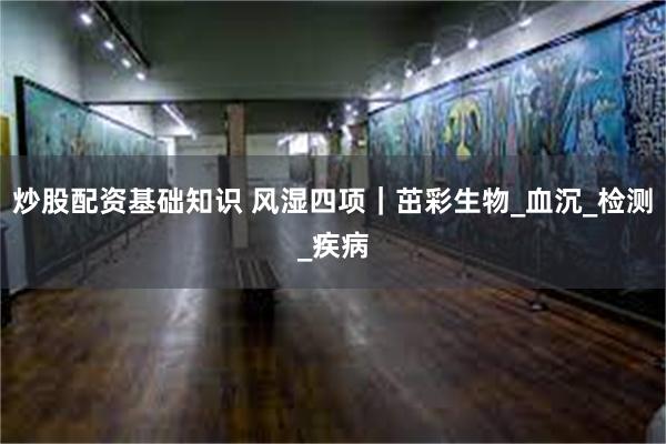 炒股配资基础知识 风湿四项｜茁彩生物_血沉_检测_疾病