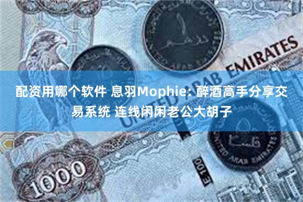 配资用哪个软件 息羽Mophie: 醉酒高手分享交易系统 连线闲闲老公大胡子