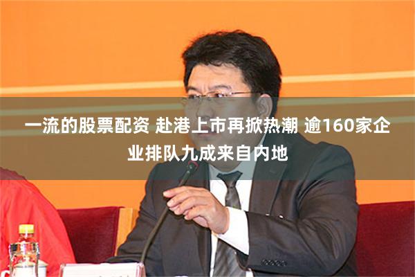 一流的股票配资 赴港上市再掀热潮 逾160家企业排队九成来自内地