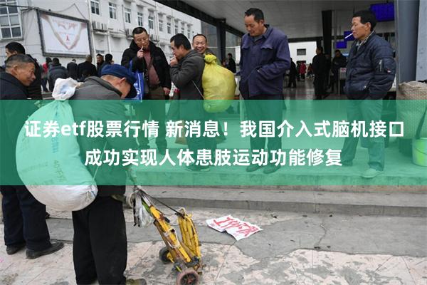 证券etf股票行情 新消息！我国介入式脑机接口成功实现人体患肢运动功能修复