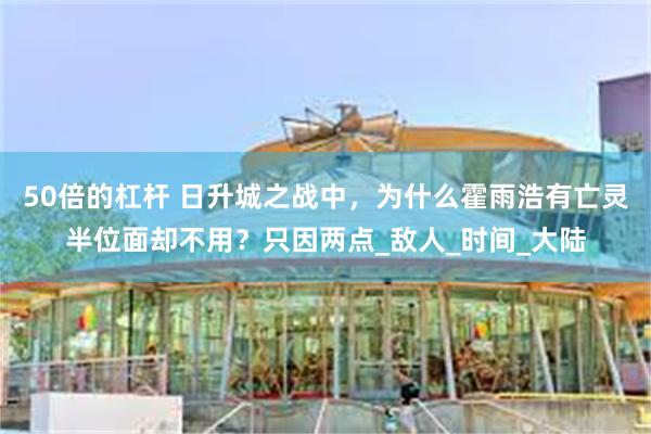 50倍的杠杆 日升城之战中，为什么霍雨浩有亡灵半位面却不用？只因两点_敌人_时间_大陆
