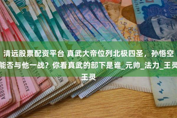 清远股票配资平台 真武大帝位列北极四圣，孙悟空能否与他一战？你看真武的部下是谁_元帅_法力_王灵