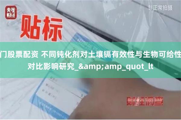 澳门股票配资 不同钝化剂对土壤镉有效性与生物可给性的对比影响研究_&amp_quot_lt