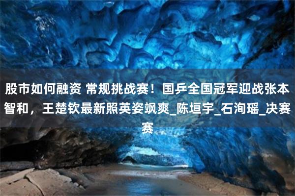 股市如何融资 常规挑战赛！国乒全国冠军迎战张本智和，王楚钦最新照英姿飒爽_陈垣宇_石洵瑶_决赛