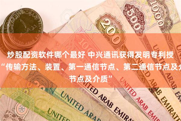 炒股配资软件哪个最好 中兴通讯获得发明专利授权：“传输方法、装置、第一通信节点、第二通信节点及介质”