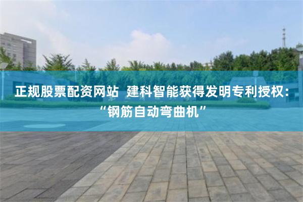 正规股票配资网站  建科智能获得发明专利授权：“钢筋自动弯曲机”
