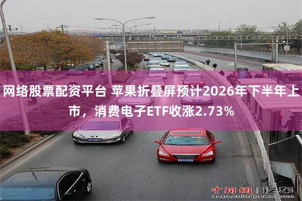 网络股票配资平台 苹果折叠屏预计2026年下半年上市，消费电子ETF收涨2.73%