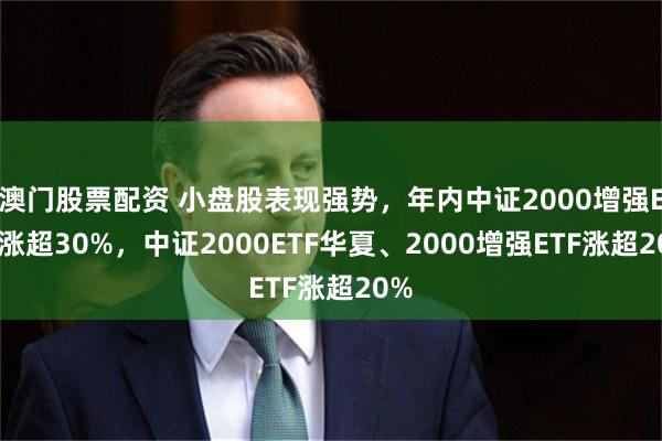 澳门股票配资 小盘股表现强势，年内中证2000增强ETF涨超30%，中证2000ETF华夏、2000增强ETF涨超20%