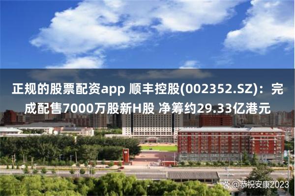 正规的股票配资app 顺丰控股(002352.SZ)：完成配售7000万股新H股 净筹约29.33亿港元