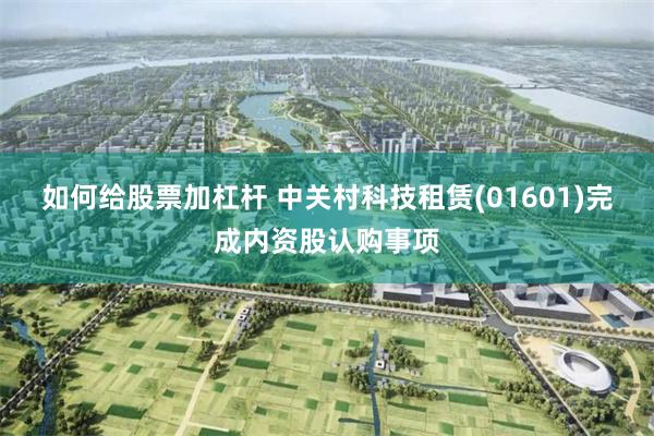 如何给股票加杠杆 中关村科技租赁(01601)完成内资股认购事项